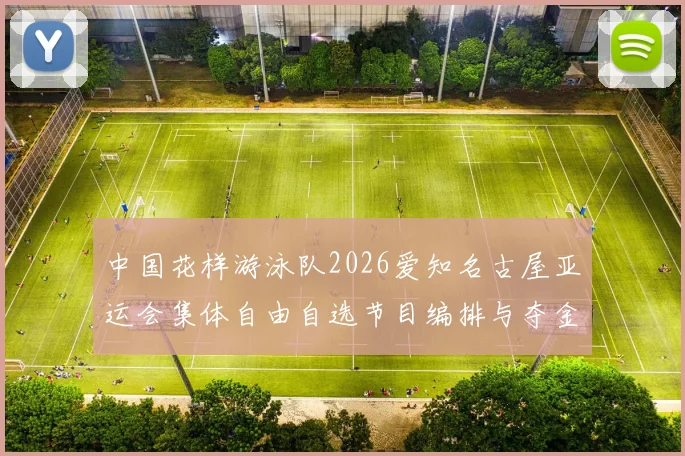 中国花样游泳队2026爱知名古屋亚运会集体自由自选节目编排与夺金路径分析