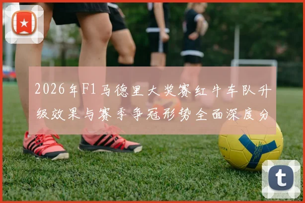 2026年F1马德里大奖赛红牛车队升级效果与赛季争冠形势全面深度分析