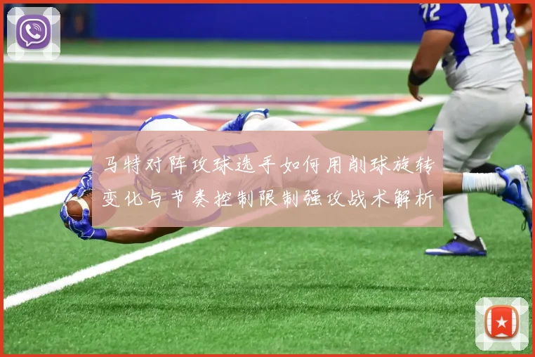 马特对阵攻球选手如何用削球旋转变化与节奏控制限制强攻战术解析