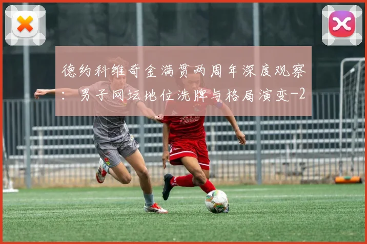 德约科维奇金满贯两周年深度观察：男子网坛地位洗牌与格局演变