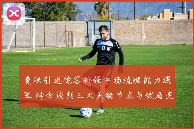 曼联引进德容补强中场梳理能力遇阻 转会谈判三大关键节点与破局变量分析