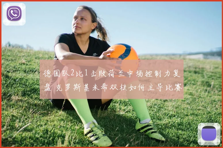 德国队2比1击败荷兰中场控制力复盘 克罗斯基米希双核如何主导比赛