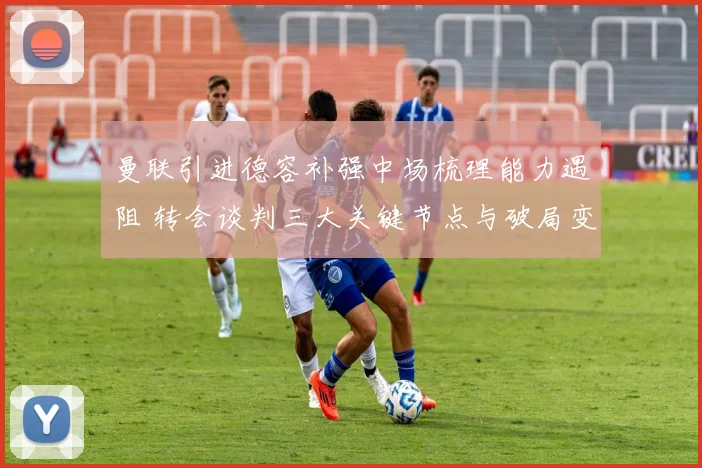 曼联引进德容补强中场梳理能力遇阻 转会谈判三大关键节点与破局变量分析
