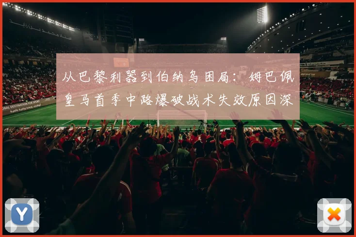 从巴黎利器到伯纳乌困局：姆巴佩皇马首季中路爆破战术失效原因深度解析