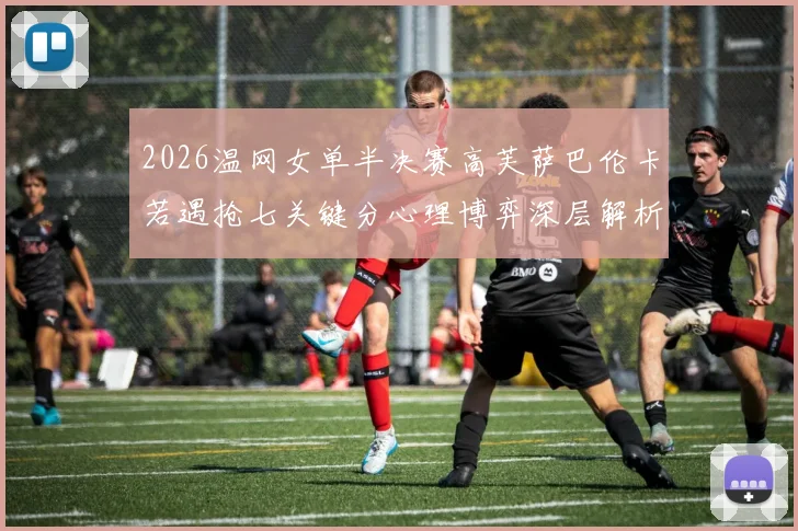 2026温网女单半决赛高芙萨巴伦卡若遇抢七关键分心理博弈深层解析