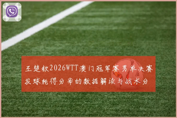 王楚钦2026WTT澳门冠军赛男单决赛发球轮得分率的数据解读与战术分析