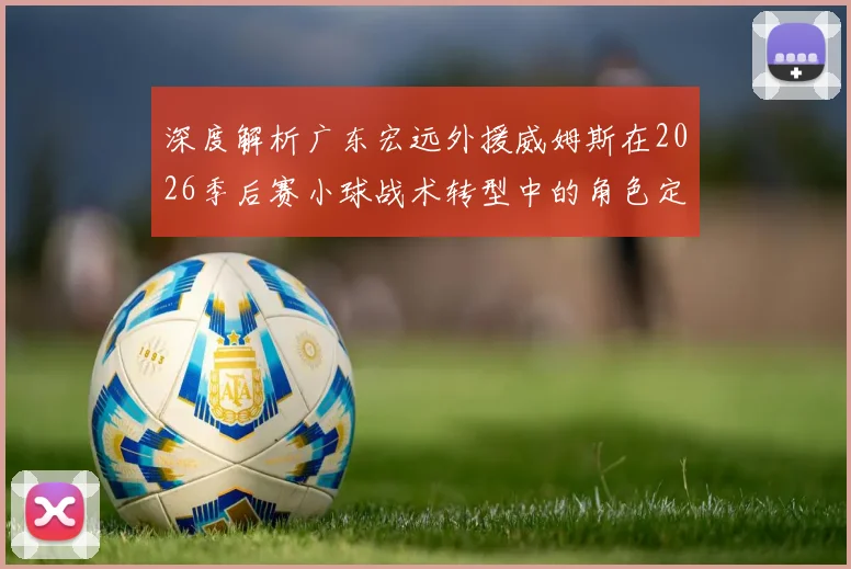 深度解析广东宏远外援威姆斯在2026季后赛小球战术转型中的角色定位