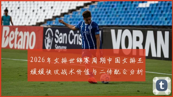 2026年女排世锦赛周期中国女排王媛媛快攻战术价值与二传配合分析