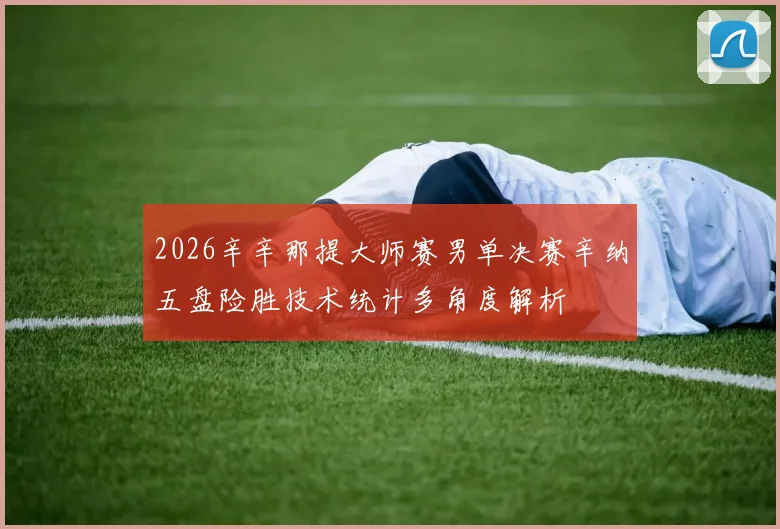 2026辛辛那提大师赛男单决赛辛纳五盘险胜技术统计多角度解析