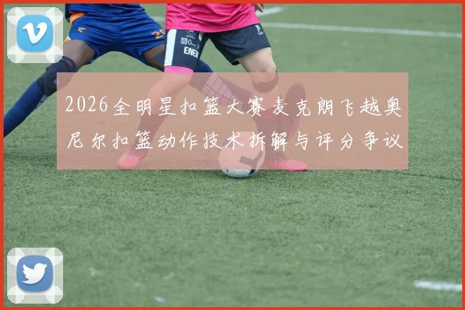 2026全明星扣篮大赛麦克朗飞越奥尼尔扣篮动作技术拆解与评分争议