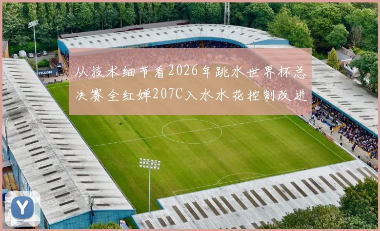 从技术细节看2026年跳水世界杯总决赛全红婵207C入水水花控制改进路径解析