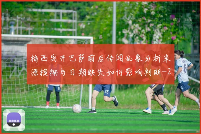 梅西离开巴萨前后传闻乱象分析来源模糊与日期缺失如何影响判断