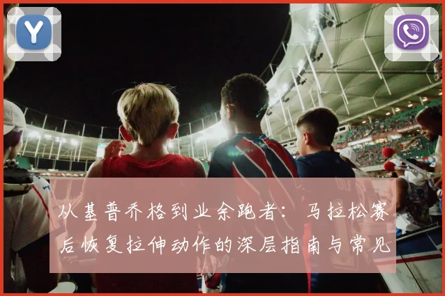 从基普乔格到业余跑者：马拉松赛后恢复拉伸动作的深层指南与常见误区解析