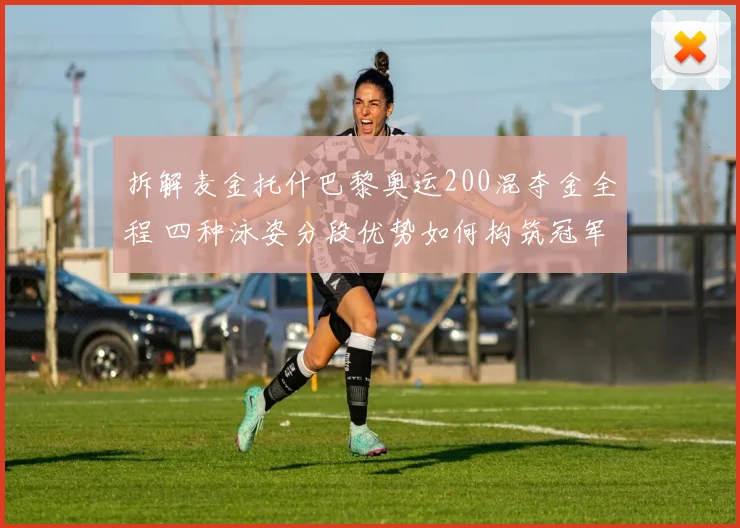 拆解麦金托什巴黎奥运200混夺金全程 四种泳姿分段优势如何构筑冠军壁垒