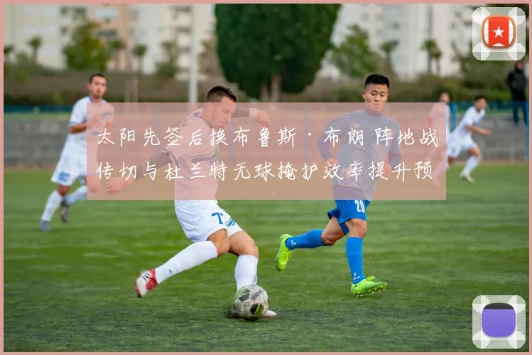 太阳先签后换布鲁斯·布朗 阵地战传切与杜兰特无球掩护效率提升预测