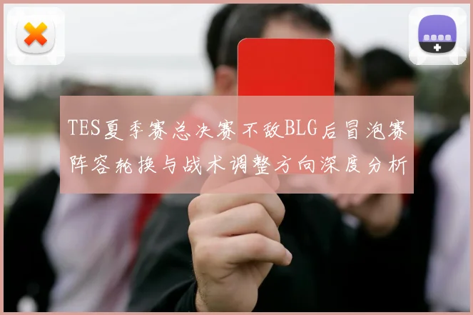 TES夏季赛总决赛不敌BLG后冒泡赛阵容轮换与战术调整方向深度分析