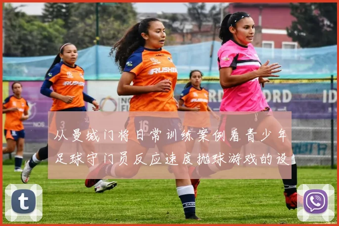 从曼城门将日常训练案例看青少年足球守门员反应速度抛球游戏的设计要点