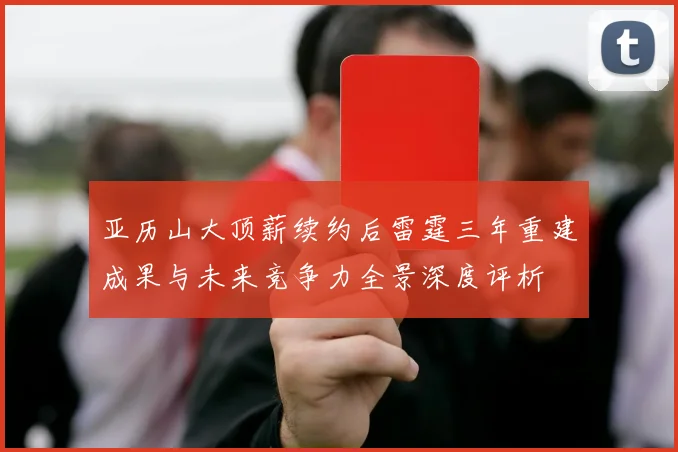 亚历山大顶薪续约后雷霆三年重建成果与未来竞争力全景深度评析