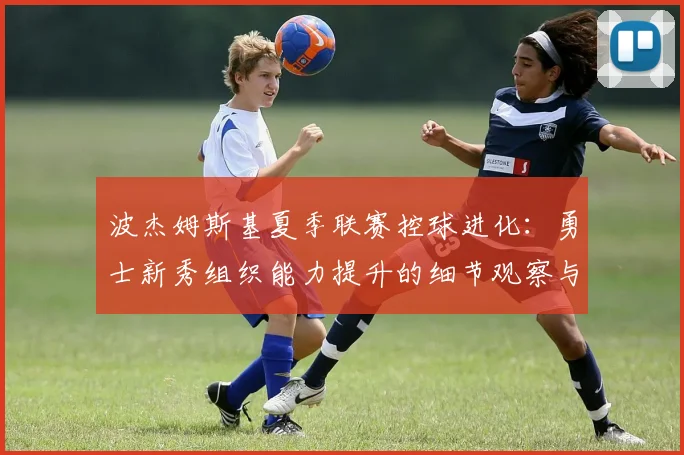 波杰姆斯基夏季联赛控球进化：勇士新秀组织能力提升的细节观察与未来角色猜析