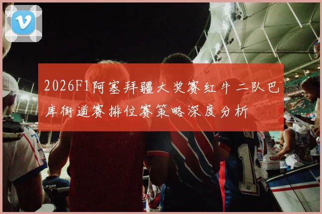 2026F1阿塞拜疆大奖赛红牛二队巴库街道赛排位赛策略深度分析