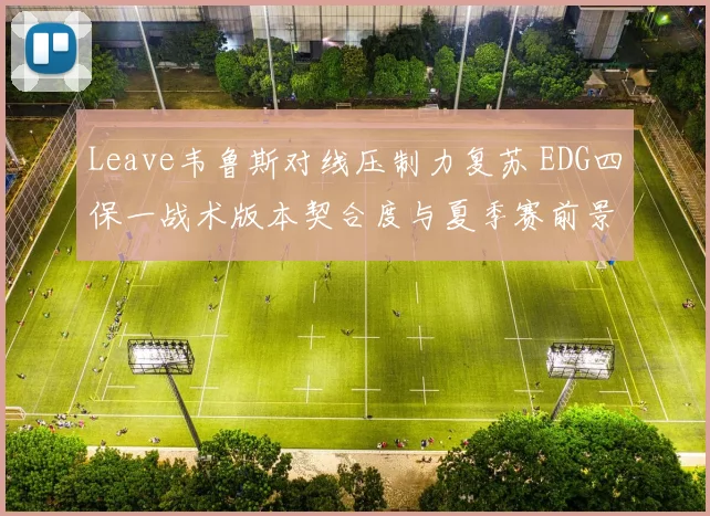 Leave韦鲁斯对线压制力复苏 EDG四保一战术版本契合度与夏季赛前景深度剖析
