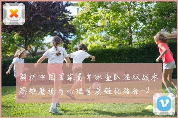 解析中国国家青年冰壶队混双战术思维磨练与心理素质强化路径