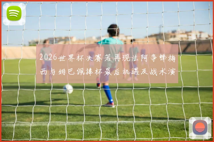 2026世界杯决赛若再现法阿争锋梅西与姆巴佩捧杯最后机遇及战术演变前瞻