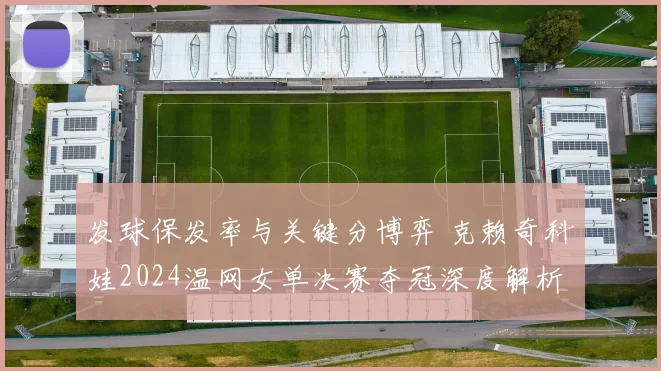 发球保发率与关键分博弈 克赖奇科娃2024温网女单决赛夺冠深度解析