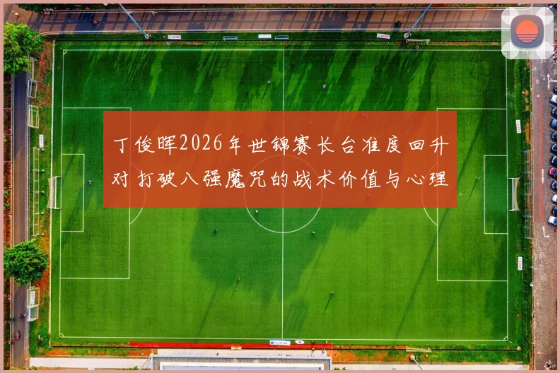 丁俊晖2026年世锦赛长台准度回升对打破八强魔咒的战术价值与心理展望