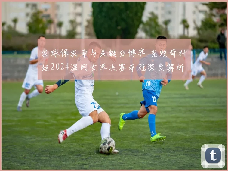 发球保发率与关键分博弈 克赖奇科娃2024温网女单决赛夺冠深度解析