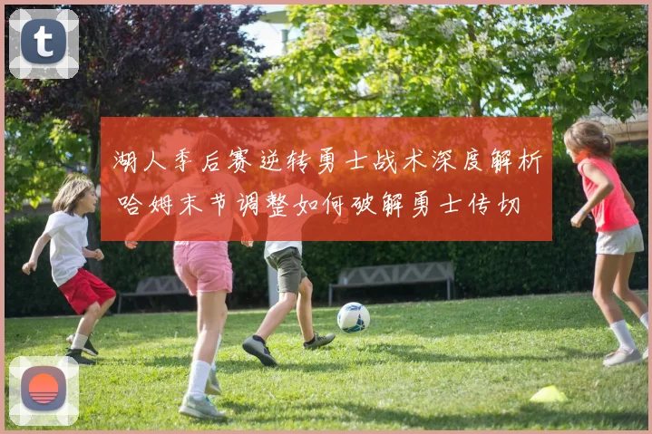 湖人季后赛逆转勇士战术深度解析 哈姆末节调整如何破解勇士传切