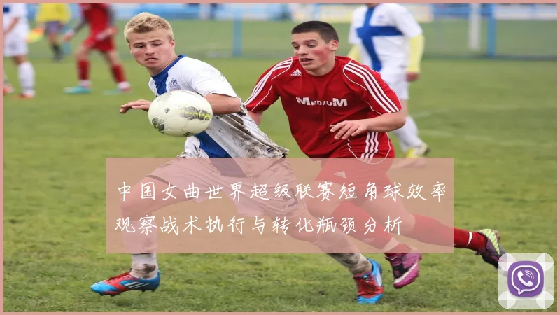 中国女曲世界超级联赛短角球效率观察战术执行与转化瓶颈分析