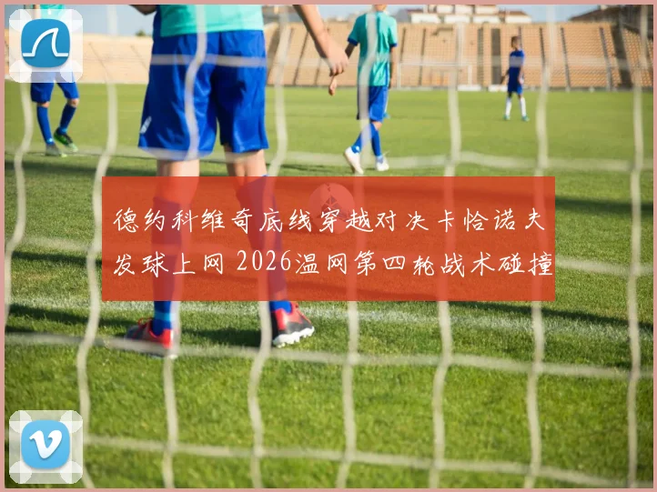 德约科维奇底线穿越对决卡恰诺夫发球上网 2026温网第四轮战术碰撞解析