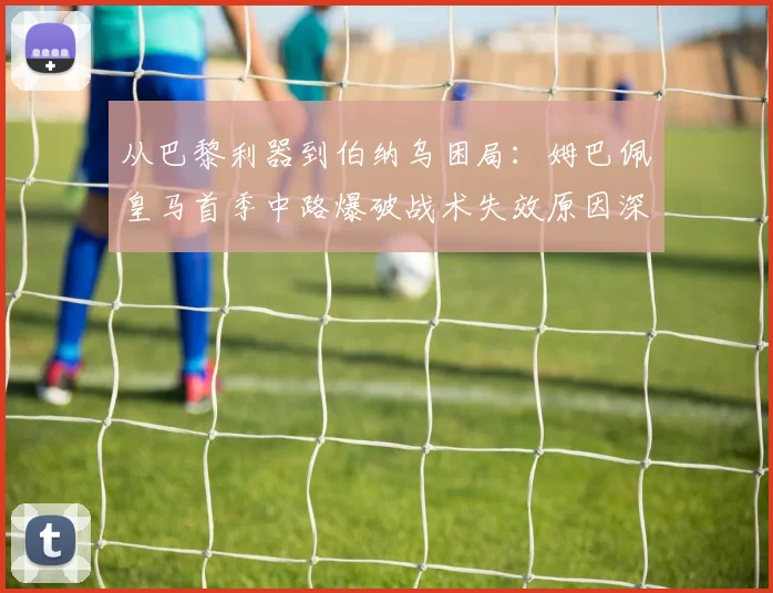 从巴黎利器到伯纳乌困局：姆巴佩皇马首季中路爆破战术失效原因深度解析