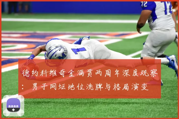 德约科维奇金满贯两周年深度观察：男子网坛地位洗牌与格局演变
