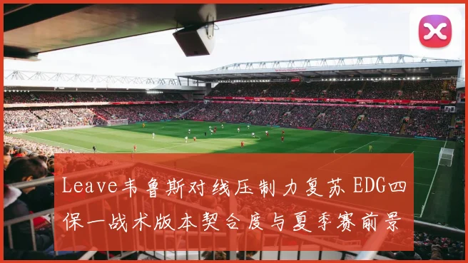 Leave韦鲁斯对线压制力复苏 EDG四保一战术版本契合度与夏季赛前景深度剖析