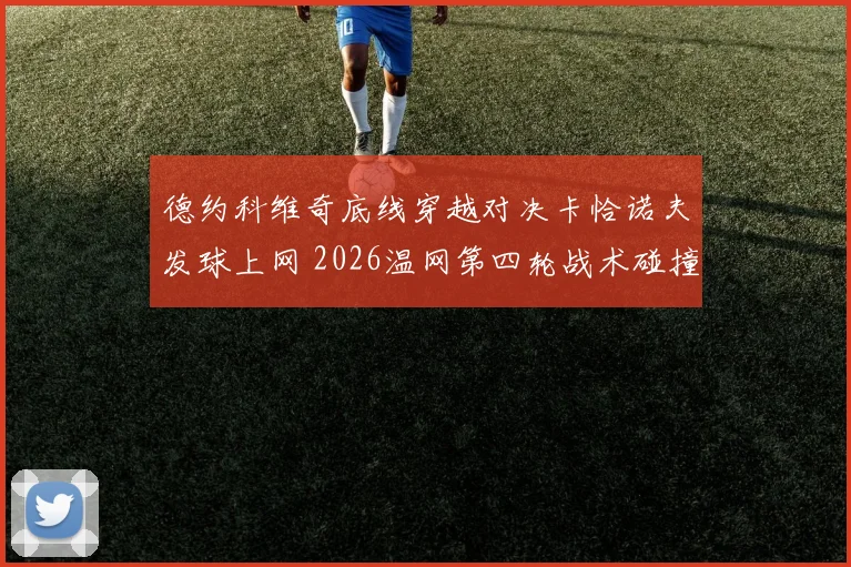 德约科维奇底线穿越对决卡恰诺夫发球上网 2026温网第四轮战术碰撞解析