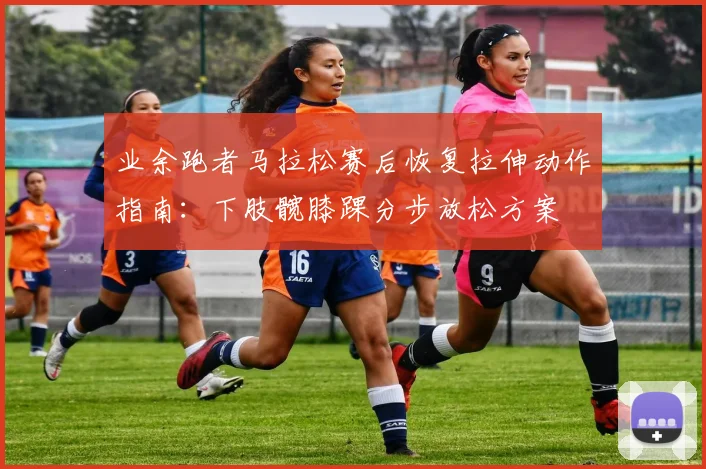 业余跑者马拉松赛后恢复拉伸动作指南：下肢髋膝踝分步放松方案