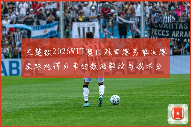 王楚钦2026WTT澳门冠军赛男单决赛发球轮得分率的数据解读与战术分析