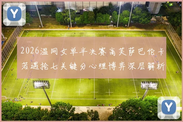 2026温网女单半决赛高芙萨巴伦卡若遇抢七关键分心理博弈深层解析