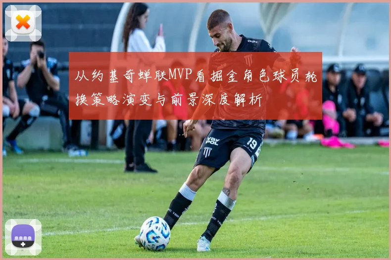 从约基奇蝉联MVP看掘金角色球员轮换策略演变与前景深度解析