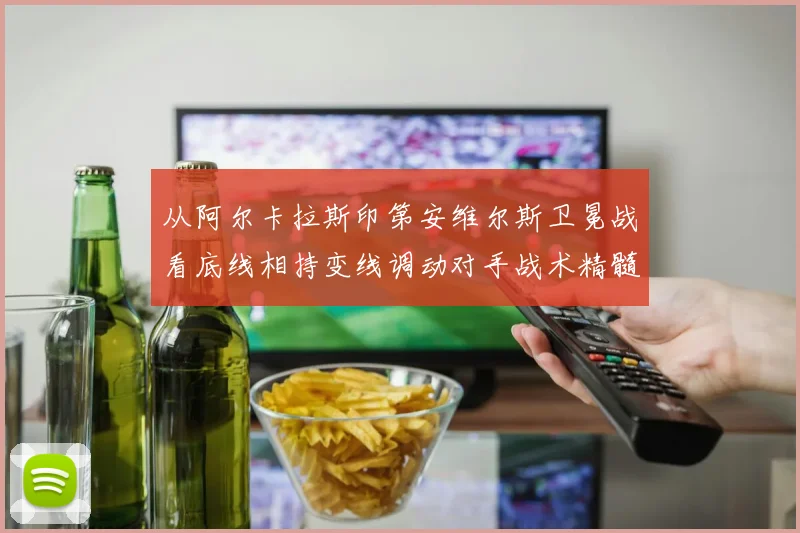 从阿尔卡拉斯印第安维尔斯卫冕战看底线相持变线调动对手战术精髓