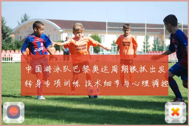 中国游泳队巴黎奥运周期狠抓出发转身专项训练 技术细节与心理调控的突破路径解析