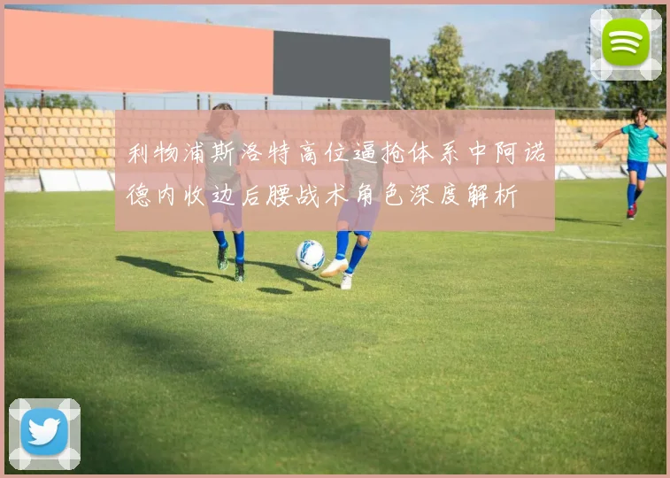 利物浦斯洛特高位逼抢体系中阿诺德内收边后腰战术角色深度解析