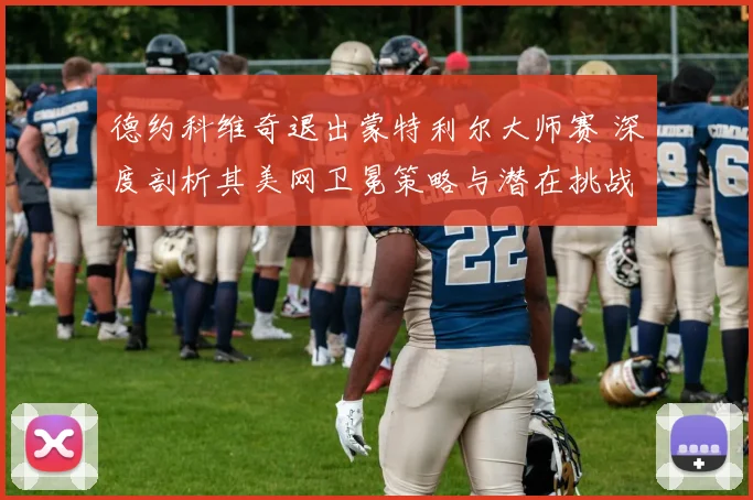 德约科维奇退出蒙特利尔大师赛 深度剖析其美网卫冕策略与潜在挑战