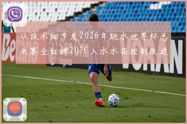 从技术细节看2026年跳水世界杯总决赛全红婵207C入水水花控制改进路径解析