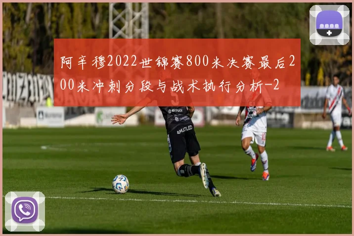 阿辛穆2022世锦赛800米决赛最后200米冲刺分段与战术执行分析