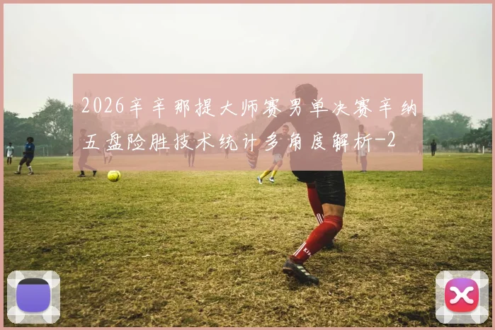 2026辛辛那提大师赛男单决赛辛纳五盘险胜技术统计多角度解析