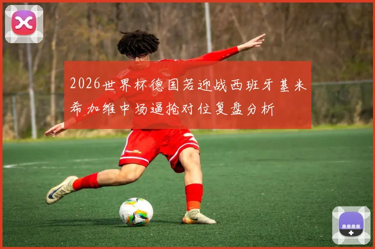 2026世界杯德国若迎战西班牙基米希加维中场逼抢对位复盘分析