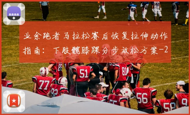 业余跑者马拉松赛后恢复拉伸动作指南：下肢髋膝踝分步放松方案